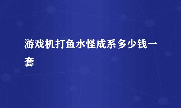 游戏机打鱼水怪成系多少钱一套