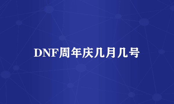 DNF周年庆几月几号