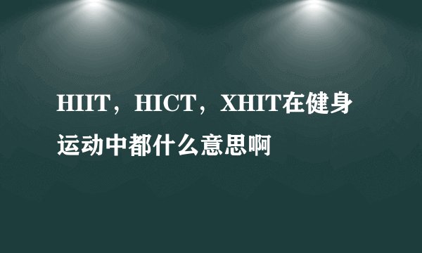 HIIT，HICT，XHIT在健身运动中都什么意思啊