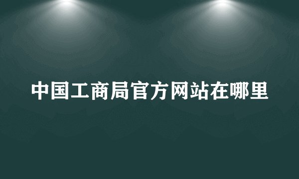 中国工商局官方网站在哪里