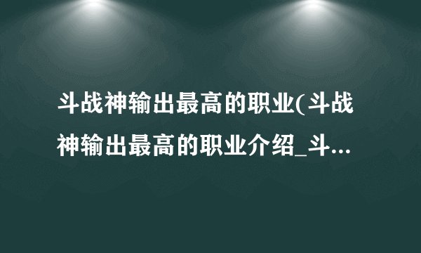 斗战神输出最高的职业(斗战神输出最高的职业介绍_斗战神输出最高的职业(斗战神输出最高的职业是什么