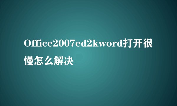 Office2007ed2kword打开很慢怎么解决