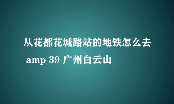 从花都花城路站的地铁怎么去 amp 39 广州白云山