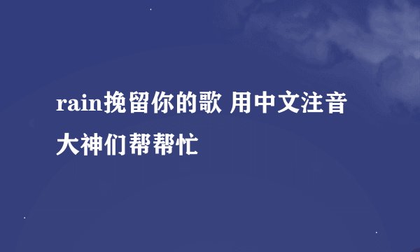 rain挽留你的歌 用中文注音大神们帮帮忙