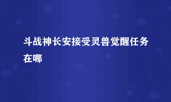 斗战神长安接受灵兽觉醒任务在哪