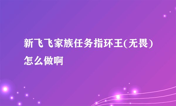 新飞飞家族任务指环王(无畏)怎么做啊