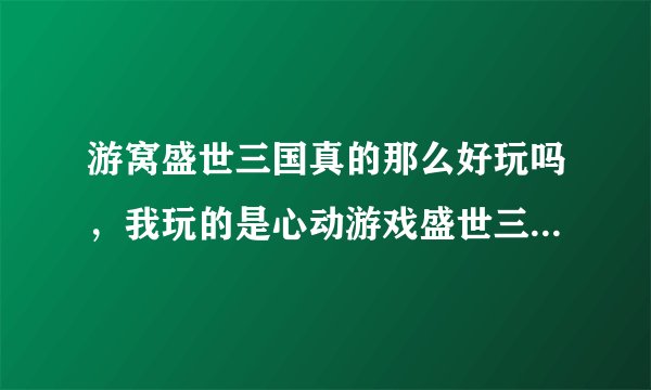 游窝盛世三国真的那么好玩吗,我玩的是心动游戏盛世三国,因为我觉的心动游戏盛世三国比较正宗。