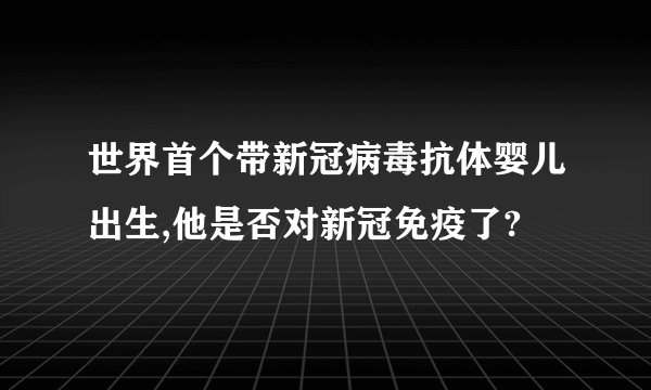 世界首个带新冠病毒抗体婴儿出生,他是否对新冠免疫了?
