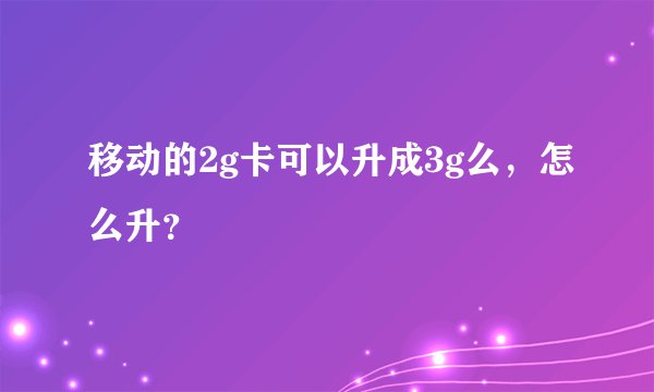 移动的2g卡可以升成3g么，怎么升？