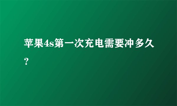 苹果4s第一次充电需要冲多久？