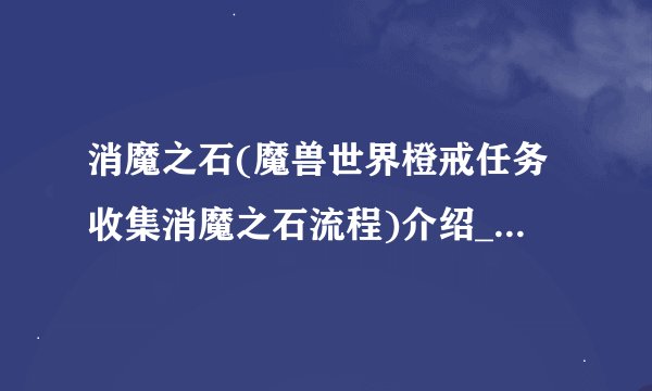 消魔之石(魔兽世界橙戒任务收集消魔之石流程)介绍_消魔之石(魔兽世界橙戒任务收集消魔之石流程)是什么