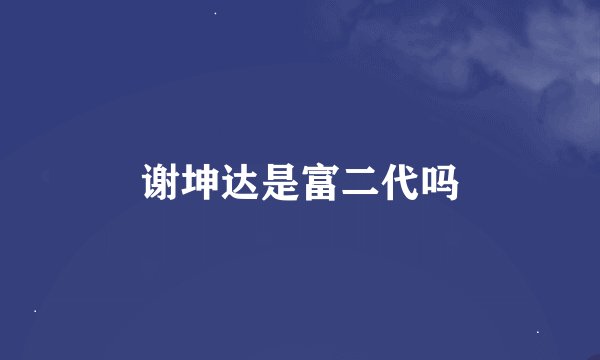 谢坤达是富二代吗