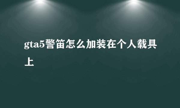 gta5警笛怎么加装在个人载具上