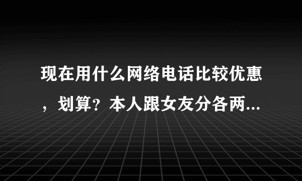 现在用什么网络电话比较优惠，划算？本人跟女友分各两地，长途非常频