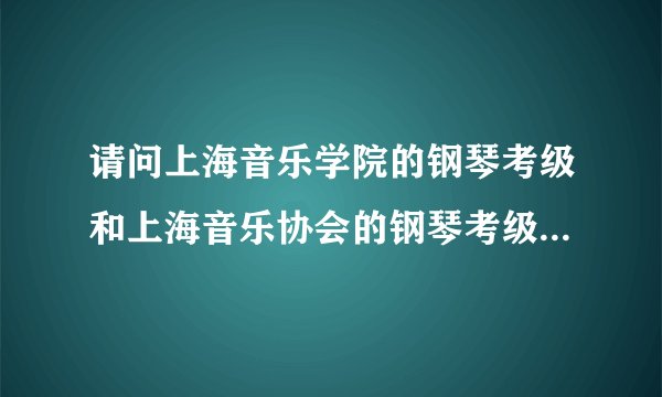 请问上海音乐学院的钢琴考级和上海音乐协会的钢琴考级有什么区别...