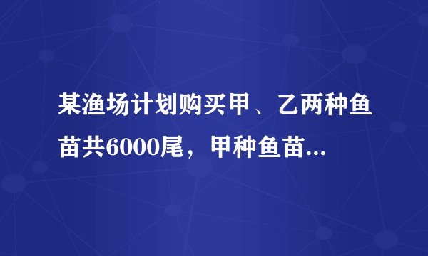 某渔场计划购买甲、乙两种鱼苗共6000尾，甲种鱼苗每尾0.5元，乙种鱼苗每尾0.8元．相关资料表明：甲、乙两