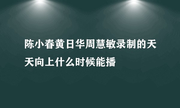 陈小春黄日华周慧敏录制的天天向上什么时候能播