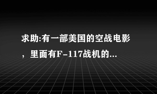 求助:有一部美国的空战电影,里面有F-117战机的,6年前我看过,忘了名字,内容如下,谁看过?