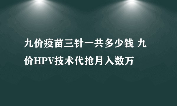 九价疫苗三针一共多少钱 九价HPV技术代抢月入数万