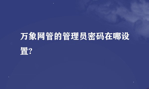 万象网管的管理员密码在哪设置?