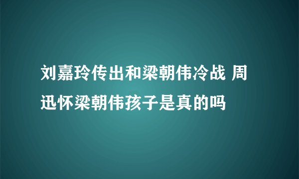 刘嘉玲传出和梁朝伟冷战 周迅怀梁朝伟孩子是真的吗