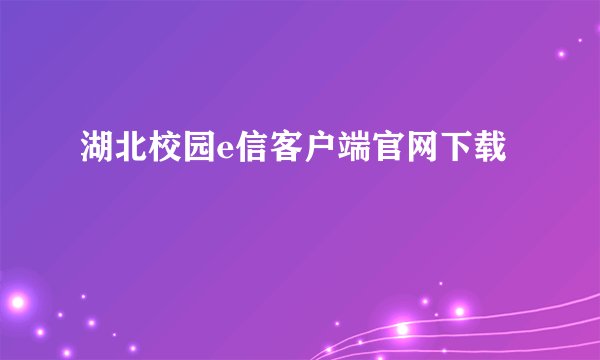湖北校园e信客户端官网下载