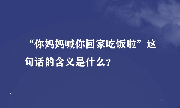 “你妈妈喊你回家吃饭啦”这句话的含义是什么？