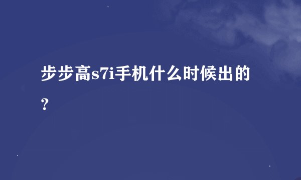 步步高s7i手机什么时候出的？