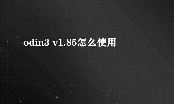 odin3 v1.85怎么使用
