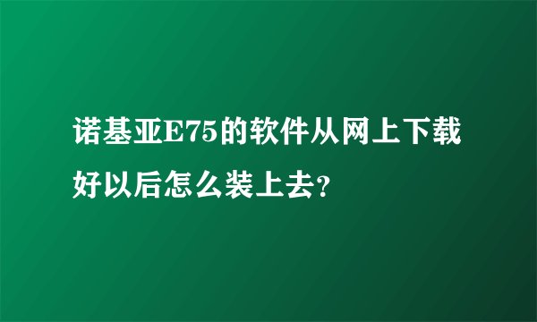 诺基亚E75的软件从网上下载好以后怎么装上去？