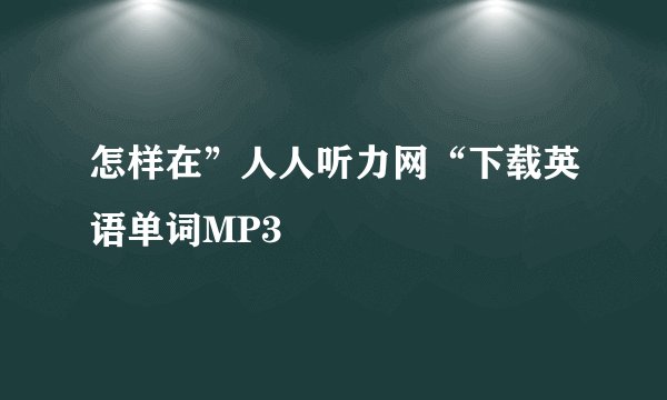 怎样在”人人听力网“下载英语单词MP3