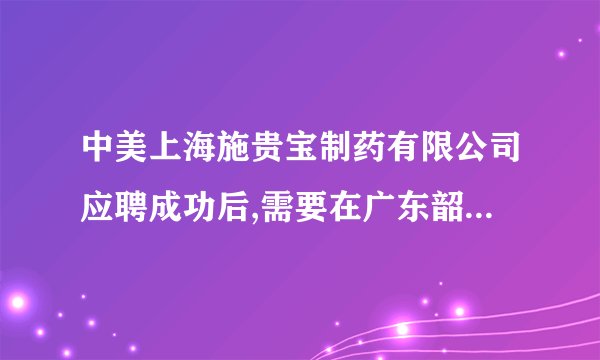 中美上海施贵宝制药有限公司应聘成功后,需要在广东韶关面试么?这个是不是骗人的啊??.