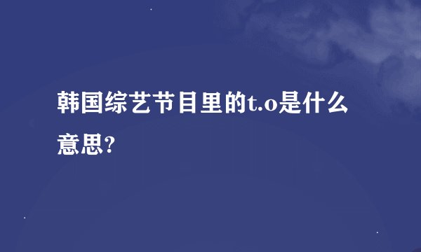 韩国综艺节目里的t.o是什么意思?