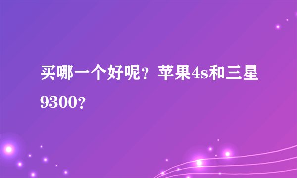 买哪一个好呢？苹果4s和三星9300？