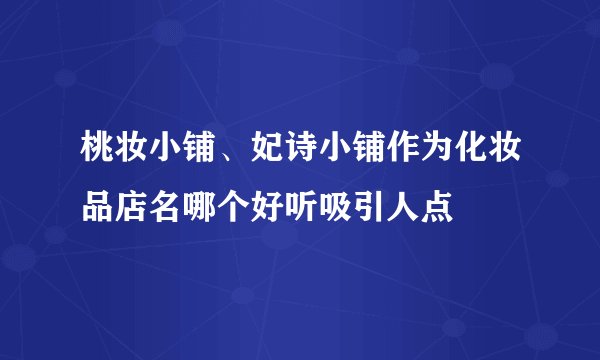 桃妆小铺、妃诗小铺作为化妆品店名哪个好听吸引人点