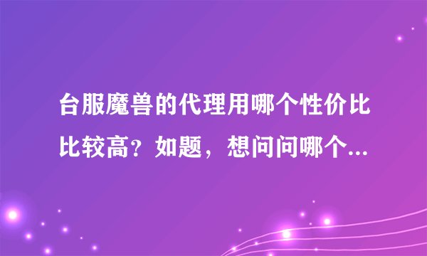 台服魔兽的代理用哪个性价比比较高?如题,想问问哪个代理价格合理而