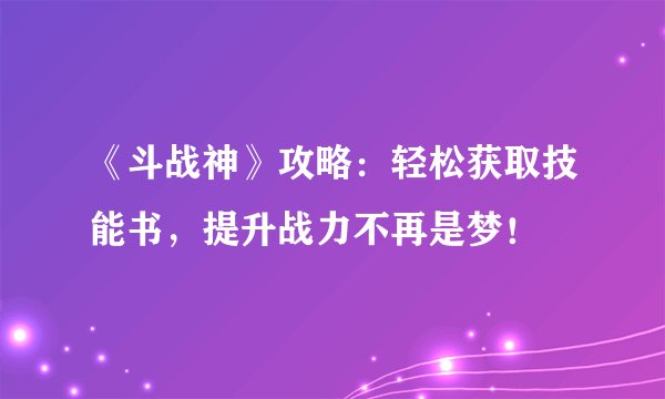 《斗战神》攻略:轻松获取技能书,提升战力不再是梦!