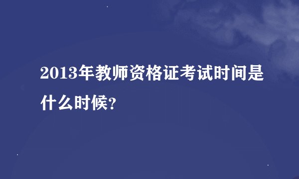 2013年教师资格证考试时间是什么时候？