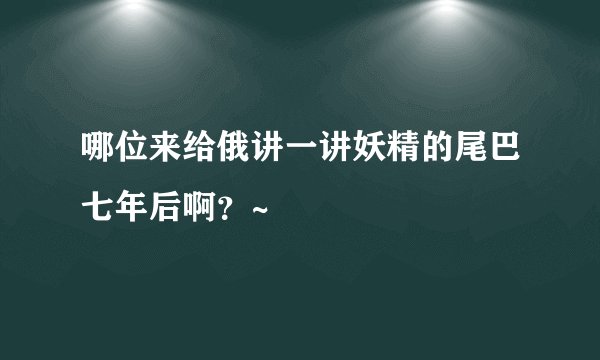 哪位来给俄讲一讲妖精的尾巴七年后啊？~