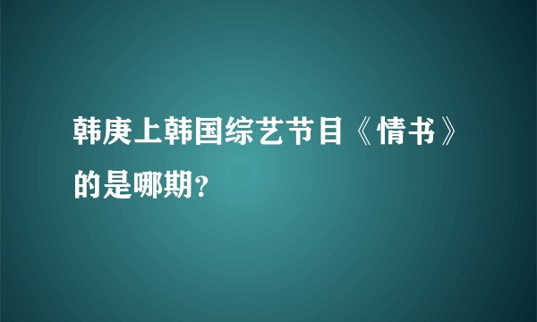 韩庚上韩国综艺节目《情书》的是哪期?