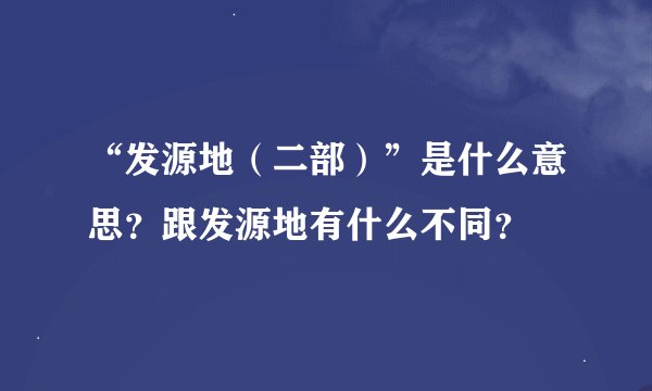 “发源地（二部）”是什么意思？跟发源地有什么不同？