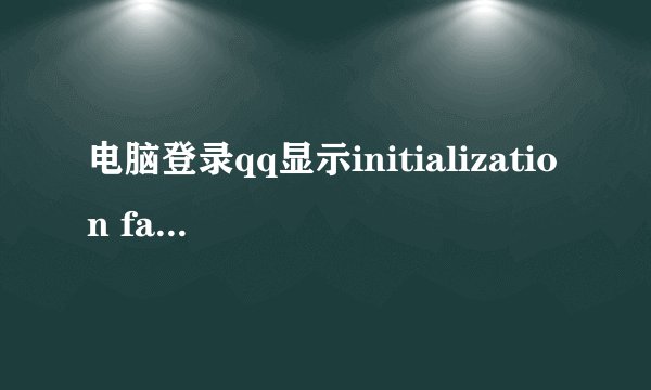 电脑登录qq显示initialization failure什么意思?