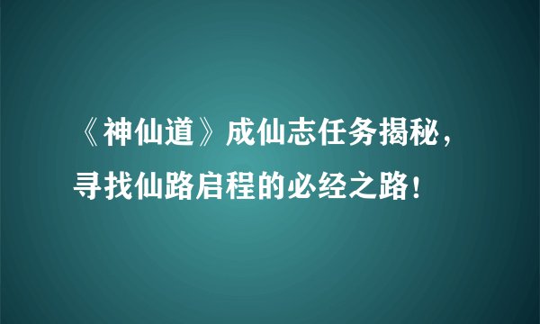 《神仙道》成仙志任务揭秘，寻找仙路启程的必经之路！