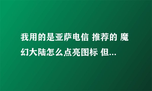 我用的是亚萨电信 推荐的 魔幻大陆怎么点亮图标 但是我玩到40级了 官网要选择大区才能点亮 怎么办