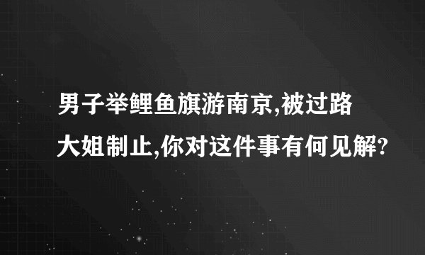 男子举鲤鱼旗游南京,被过路大姐制止,你对这件事有何见解?