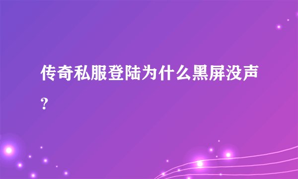 传奇私服登陆为什么黑屏没声?