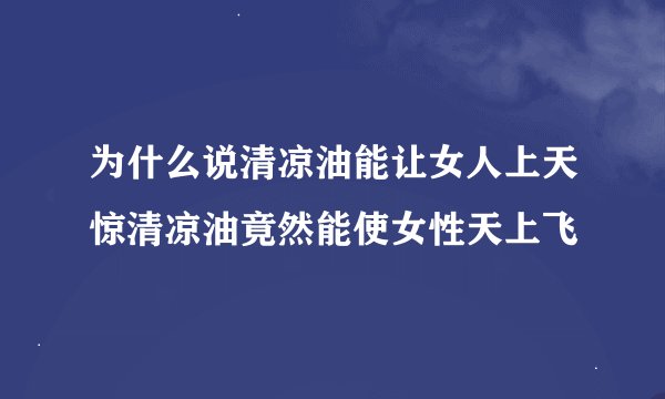 为什么说清凉油能让女人上天惊清凉油竟然能使女性天上飞