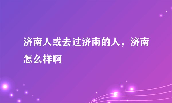 济南人或去过济南的人，济南怎么样啊