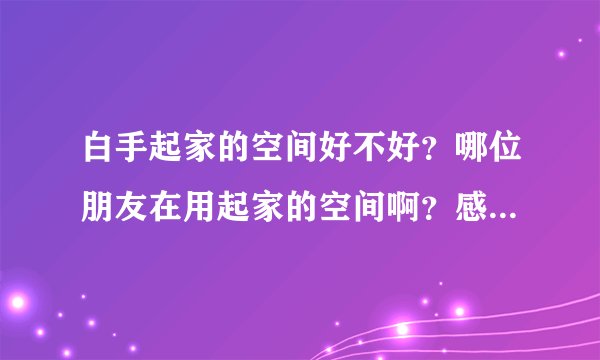 白手起家的空间好不好？哪位朋友在用起家的空间啊？感觉怎么样？