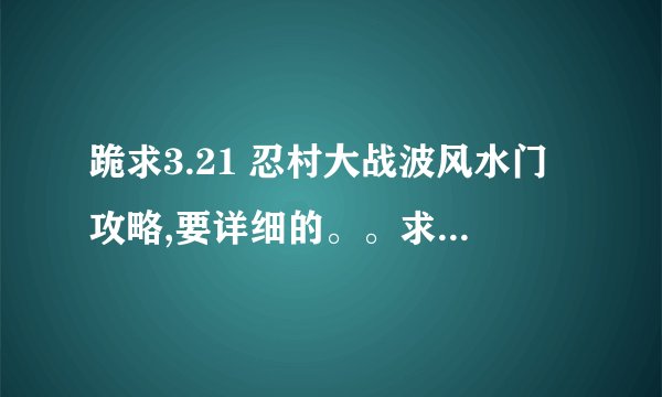 跪求3.21 忍村大战波风水门攻略,要详细的。。求大神指点。。